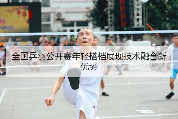 全国乒羽公开赛年轻搭档展现技术融合新优势（BBSports）